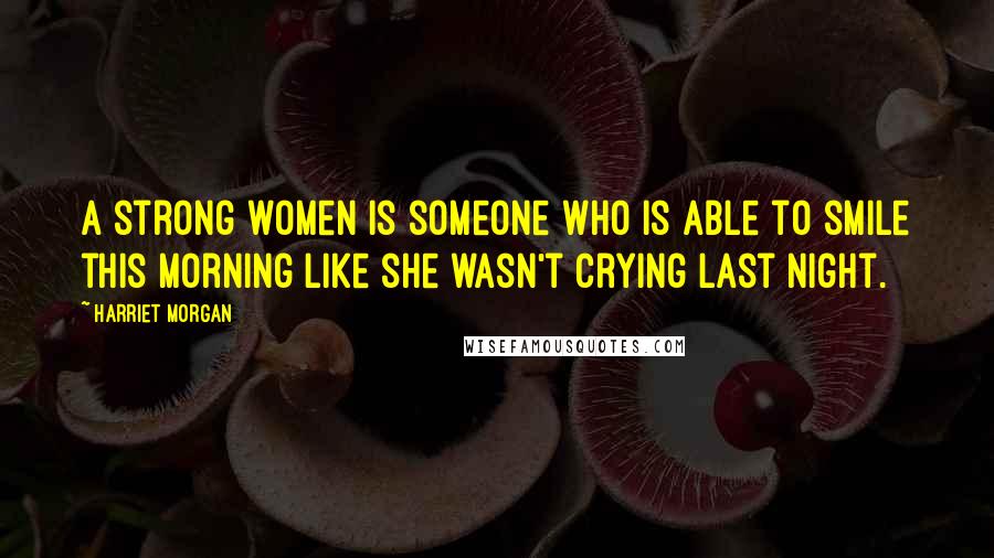 Harriet Morgan Quotes: A strong women is someone who is able to smile this morning like she wasn't crying last night.