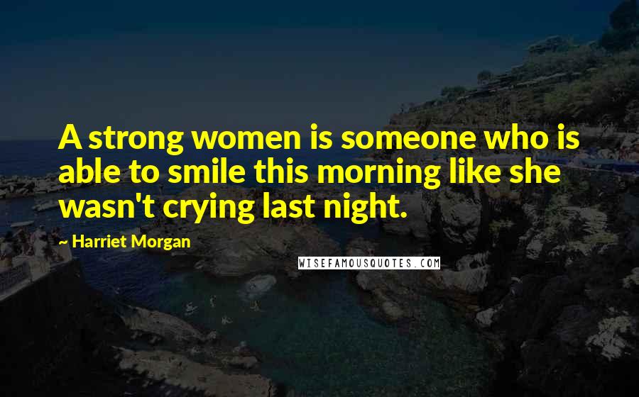 Harriet Morgan Quotes: A strong women is someone who is able to smile this morning like she wasn't crying last night.