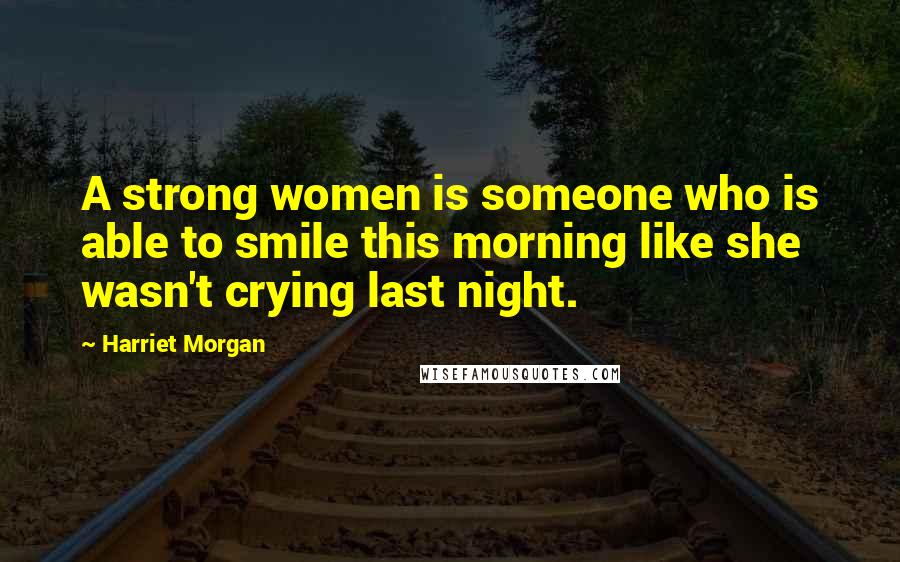 Harriet Morgan Quotes: A strong women is someone who is able to smile this morning like she wasn't crying last night.