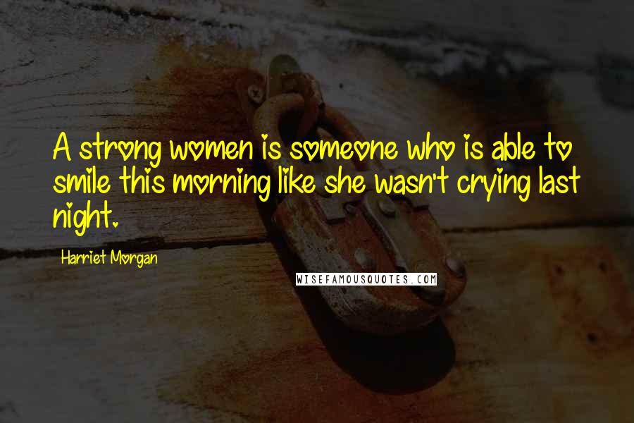 Harriet Morgan Quotes: A strong women is someone who is able to smile this morning like she wasn't crying last night.