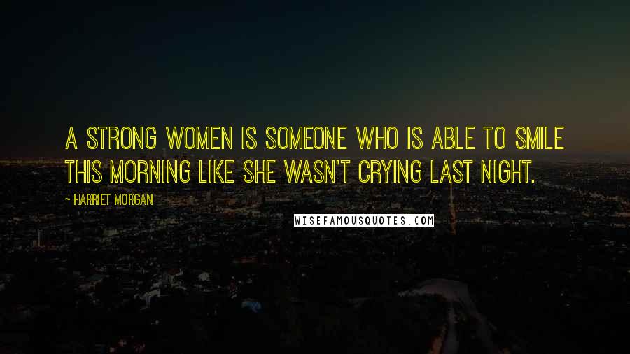 Harriet Morgan Quotes: A strong women is someone who is able to smile this morning like she wasn't crying last night.