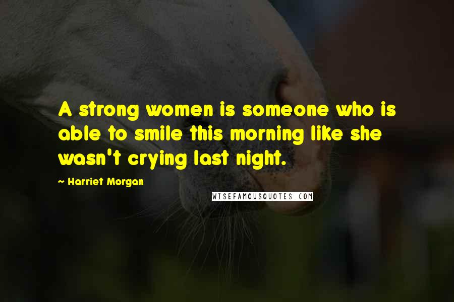 Harriet Morgan Quotes: A strong women is someone who is able to smile this morning like she wasn't crying last night.