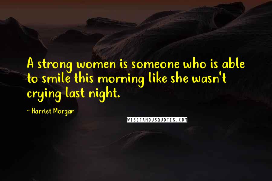 Harriet Morgan Quotes: A strong women is someone who is able to smile this morning like she wasn't crying last night.