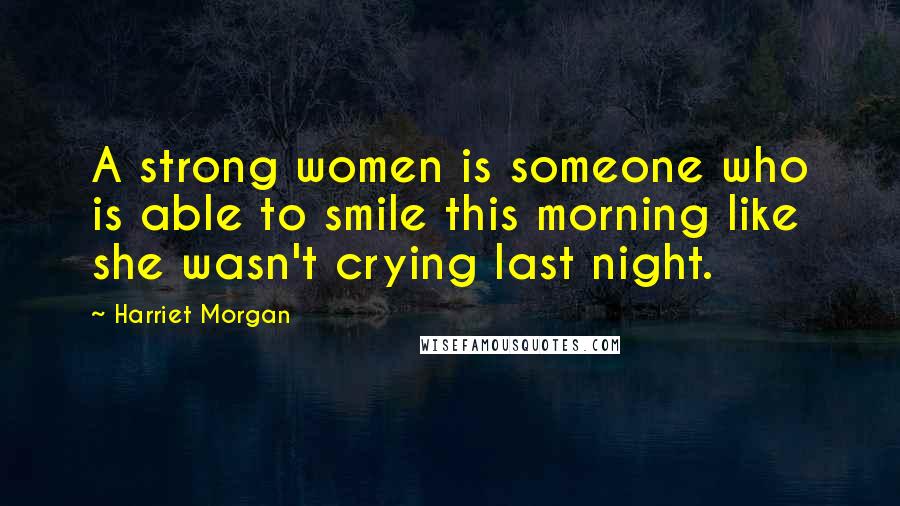 Harriet Morgan Quotes: A strong women is someone who is able to smile this morning like she wasn't crying last night.