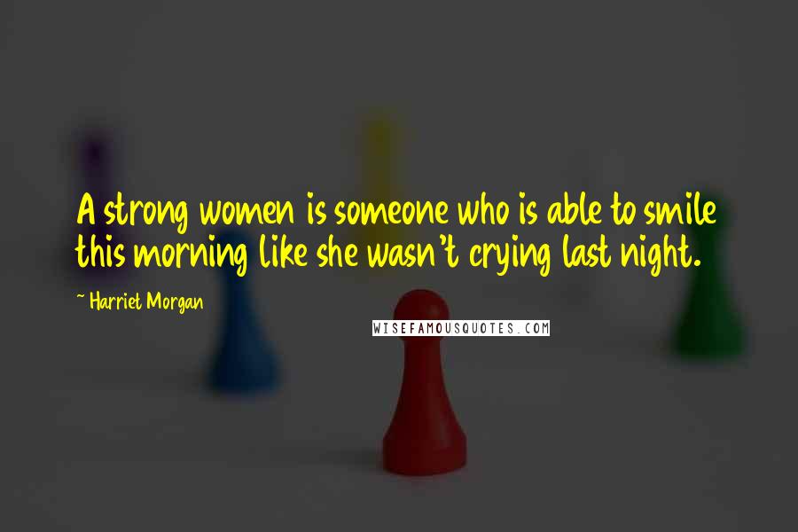 Harriet Morgan Quotes: A strong women is someone who is able to smile this morning like she wasn't crying last night.