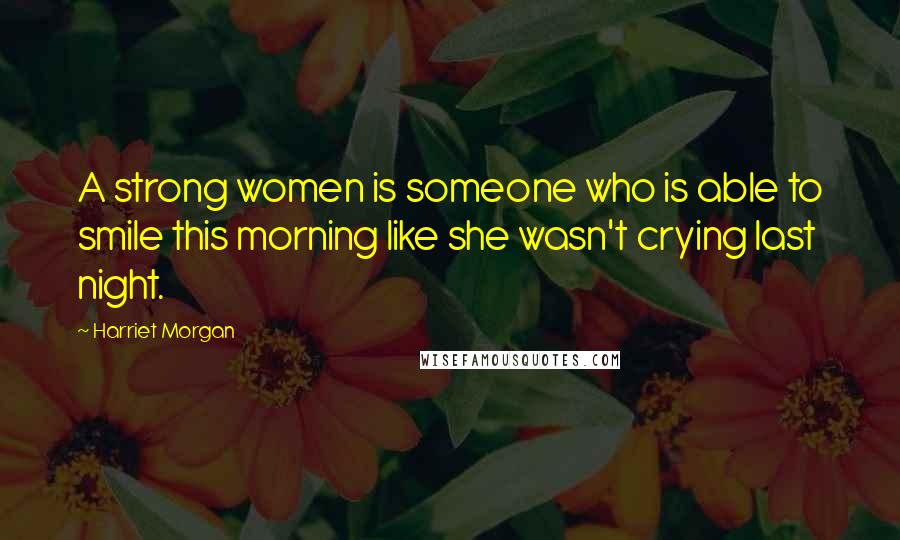 Harriet Morgan Quotes: A strong women is someone who is able to smile this morning like she wasn't crying last night.