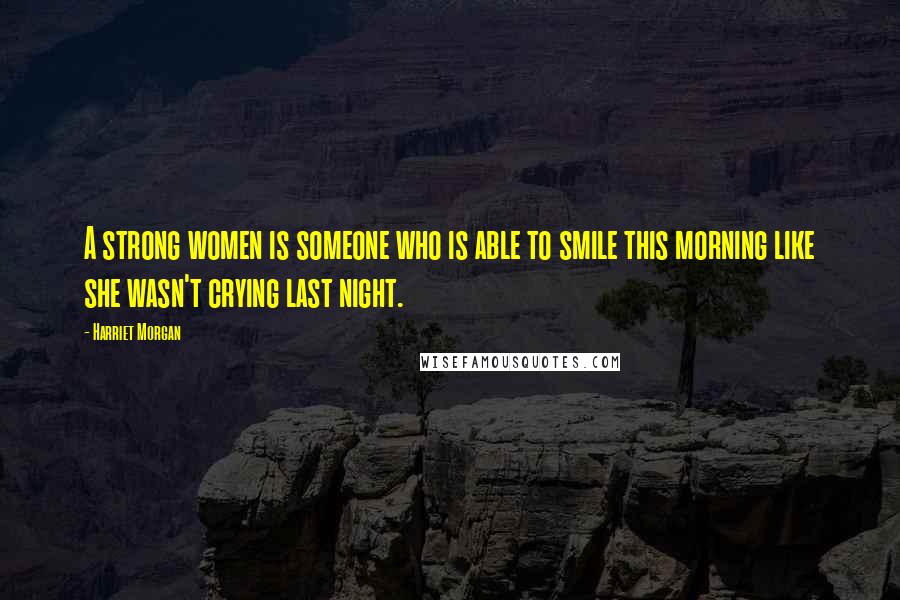 Harriet Morgan Quotes: A strong women is someone who is able to smile this morning like she wasn't crying last night.