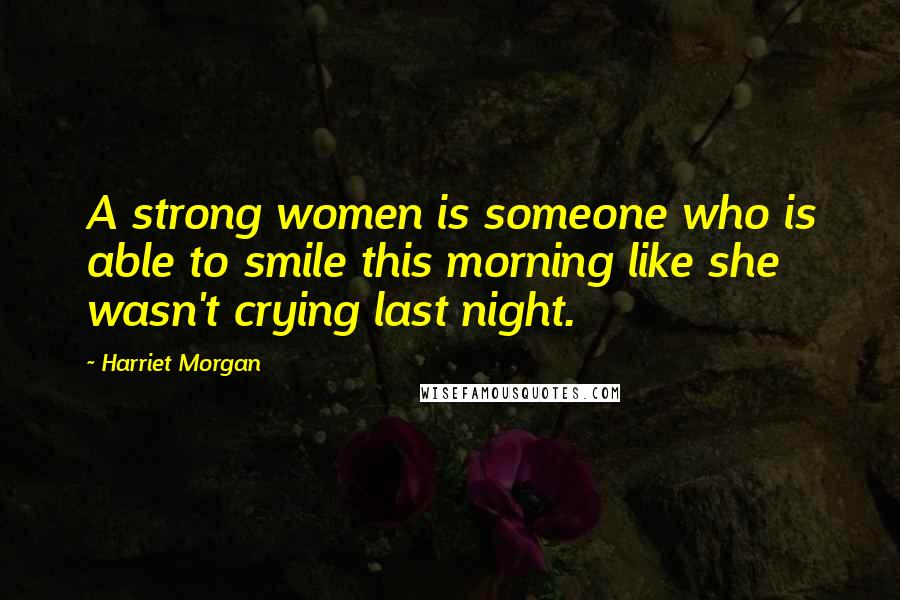 Harriet Morgan Quotes: A strong women is someone who is able to smile this morning like she wasn't crying last night.