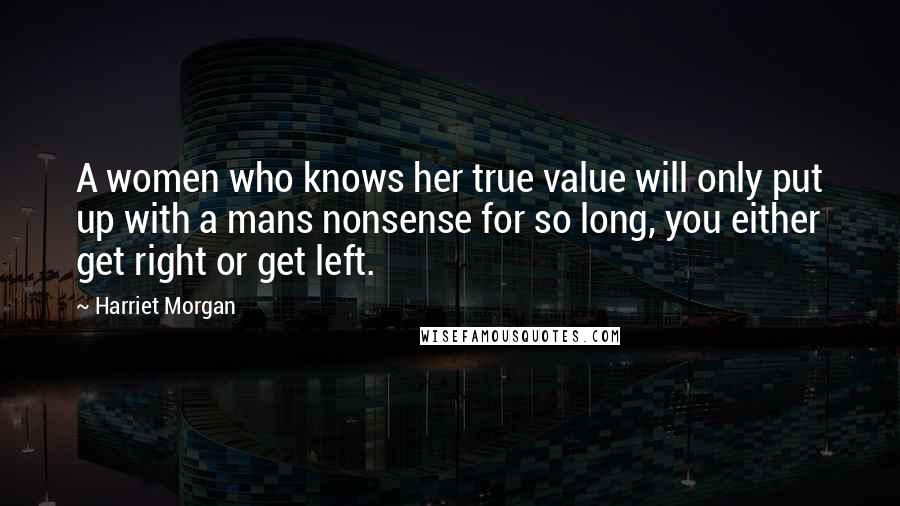 Harriet Morgan Quotes: A women who knows her true value will only put up with a mans nonsense for so long, you either get right or get left.