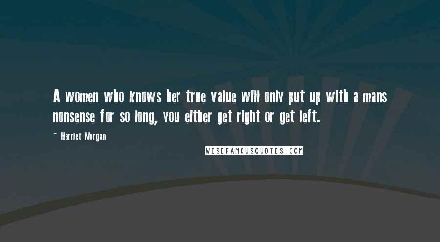 Harriet Morgan Quotes: A women who knows her true value will only put up with a mans nonsense for so long, you either get right or get left.