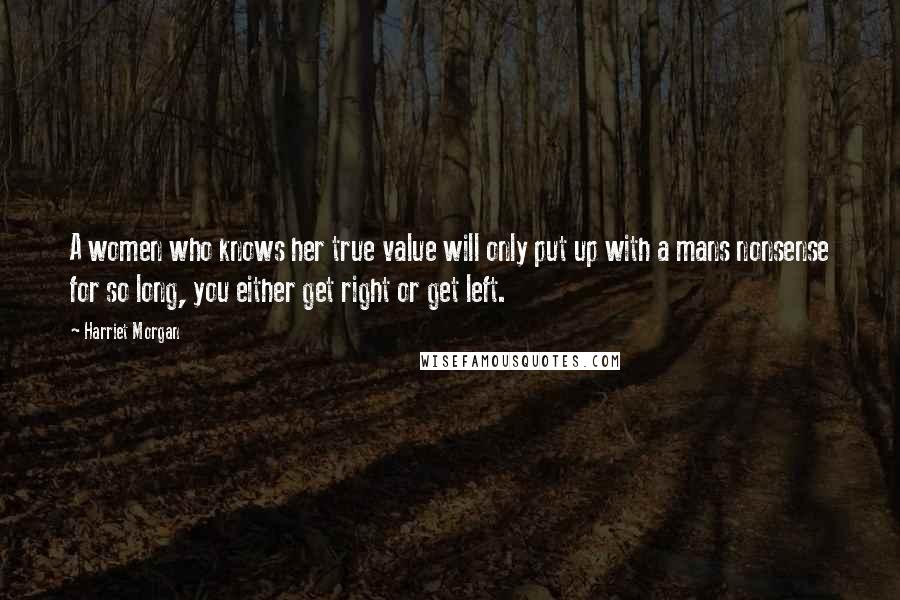 Harriet Morgan Quotes: A women who knows her true value will only put up with a mans nonsense for so long, you either get right or get left.