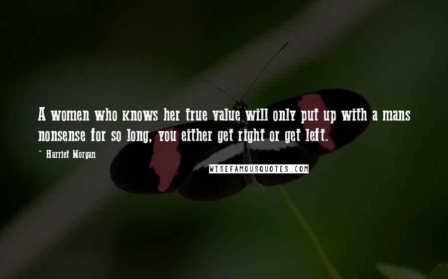 Harriet Morgan Quotes: A women who knows her true value will only put up with a mans nonsense for so long, you either get right or get left.