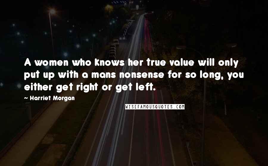 Harriet Morgan Quotes: A women who knows her true value will only put up with a mans nonsense for so long, you either get right or get left.