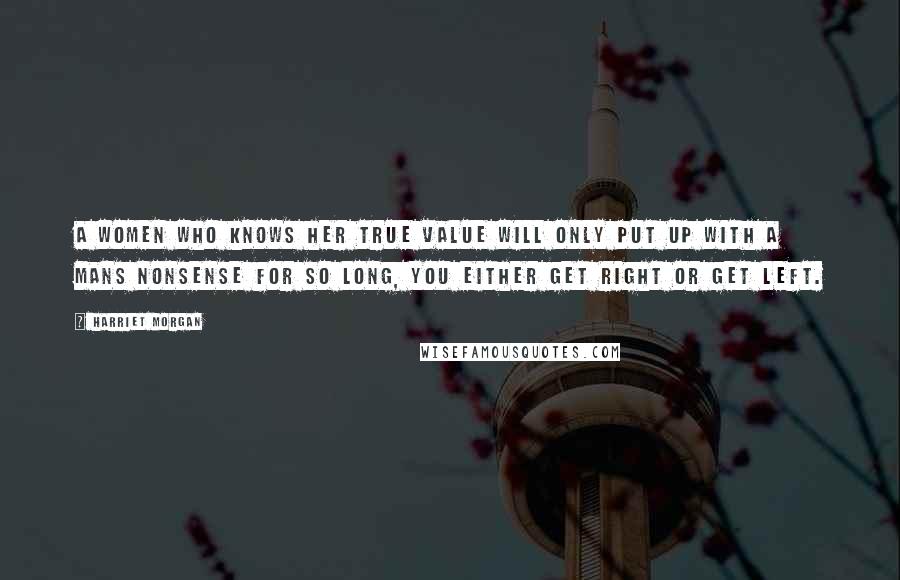 Harriet Morgan Quotes: A women who knows her true value will only put up with a mans nonsense for so long, you either get right or get left.