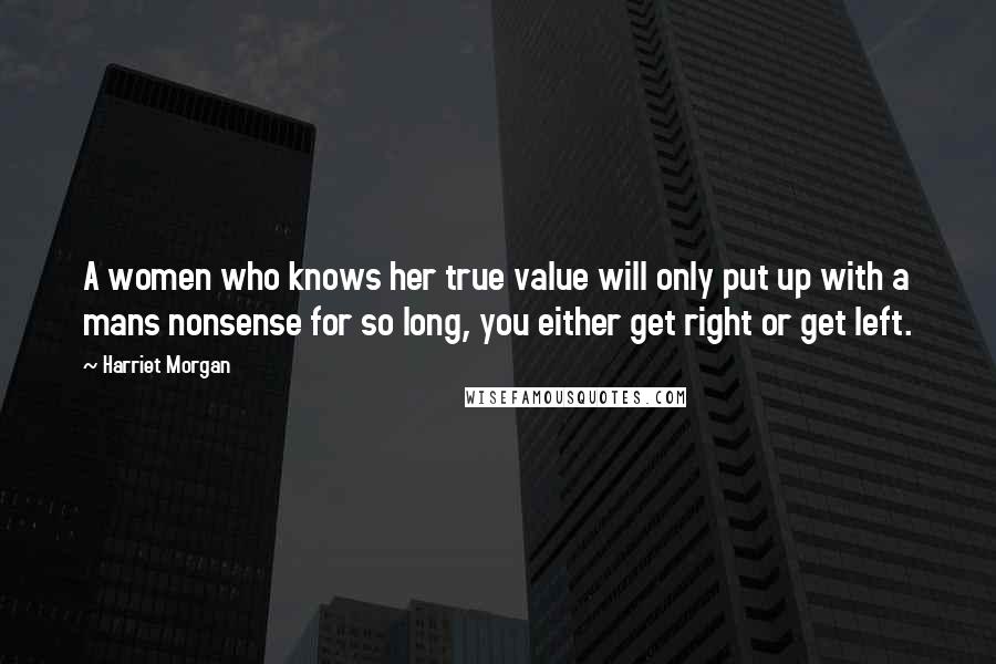 Harriet Morgan Quotes: A women who knows her true value will only put up with a mans nonsense for so long, you either get right or get left.