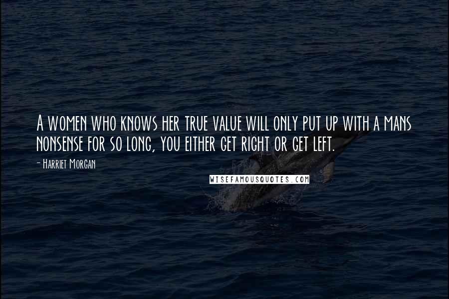 Harriet Morgan Quotes: A women who knows her true value will only put up with a mans nonsense for so long, you either get right or get left.