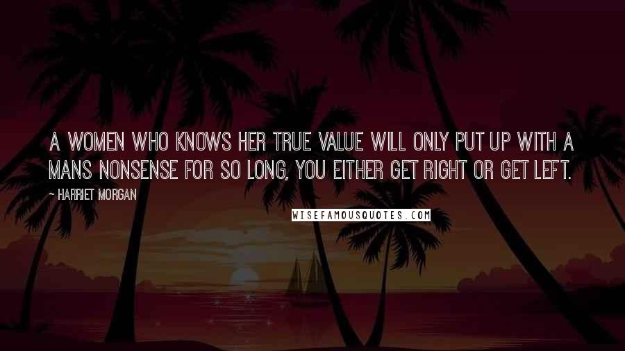 Harriet Morgan Quotes: A women who knows her true value will only put up with a mans nonsense for so long, you either get right or get left.