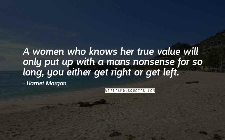 Harriet Morgan Quotes: A women who knows her true value will only put up with a mans nonsense for so long, you either get right or get left.