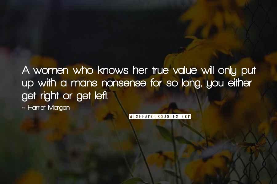 Harriet Morgan Quotes: A women who knows her true value will only put up with a mans nonsense for so long, you either get right or get left.
