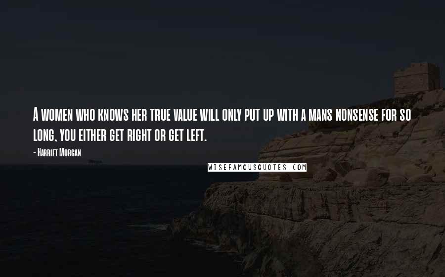 Harriet Morgan Quotes: A women who knows her true value will only put up with a mans nonsense for so long, you either get right or get left.