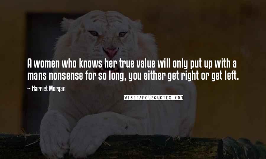 Harriet Morgan Quotes: A women who knows her true value will only put up with a mans nonsense for so long, you either get right or get left.