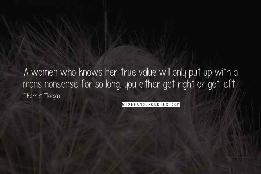 Harriet Morgan Quotes: A women who knows her true value will only put up with a mans nonsense for so long, you either get right or get left.