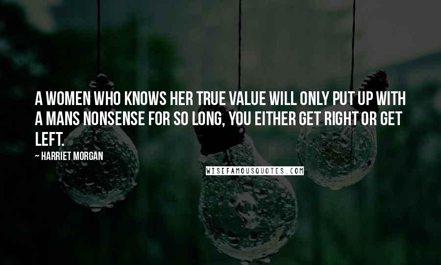 Harriet Morgan Quotes: A women who knows her true value will only put up with a mans nonsense for so long, you either get right or get left.