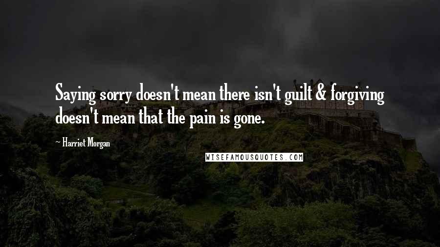 Harriet Morgan Quotes: Saying sorry doesn't mean there isn't guilt & forgiving doesn't mean that the pain is gone.