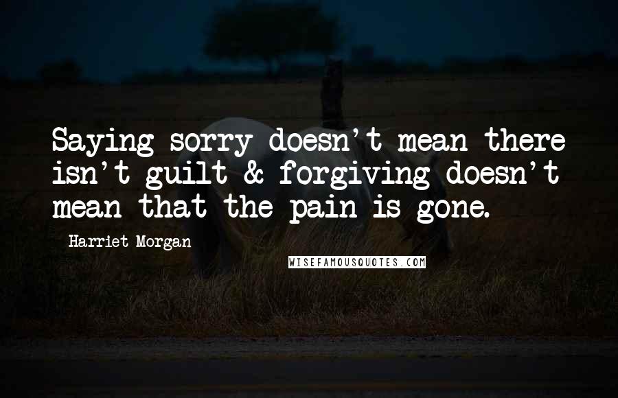 Harriet Morgan Quotes: Saying sorry doesn't mean there isn't guilt & forgiving doesn't mean that the pain is gone.