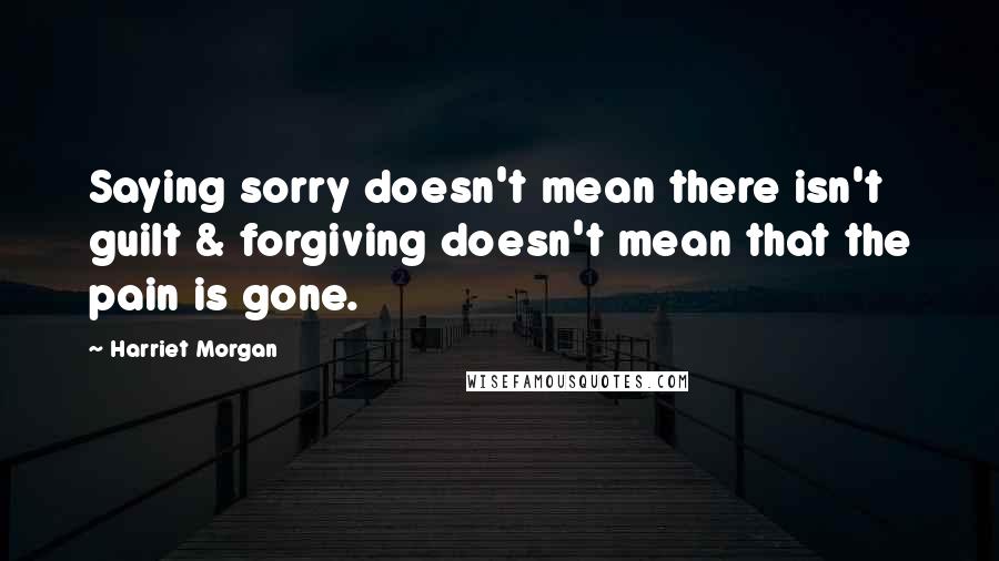 Harriet Morgan Quotes: Saying sorry doesn't mean there isn't guilt & forgiving doesn't mean that the pain is gone.