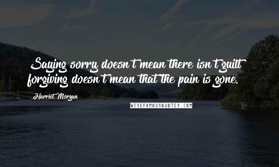 Harriet Morgan Quotes: Saying sorry doesn't mean there isn't guilt & forgiving doesn't mean that the pain is gone.