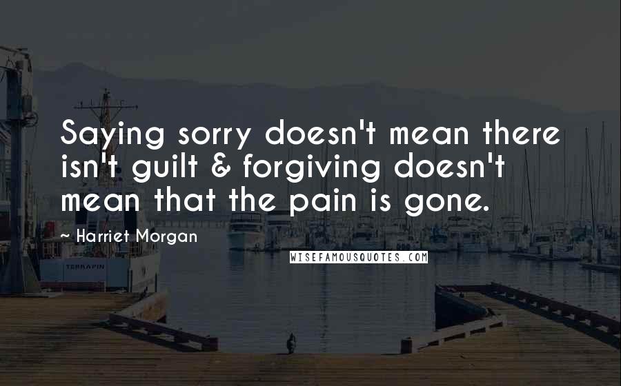 Harriet Morgan Quotes: Saying sorry doesn't mean there isn't guilt & forgiving doesn't mean that the pain is gone.