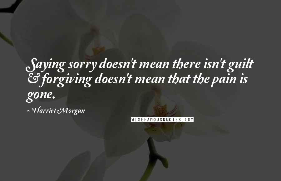 Harriet Morgan Quotes: Saying sorry doesn't mean there isn't guilt & forgiving doesn't mean that the pain is gone.