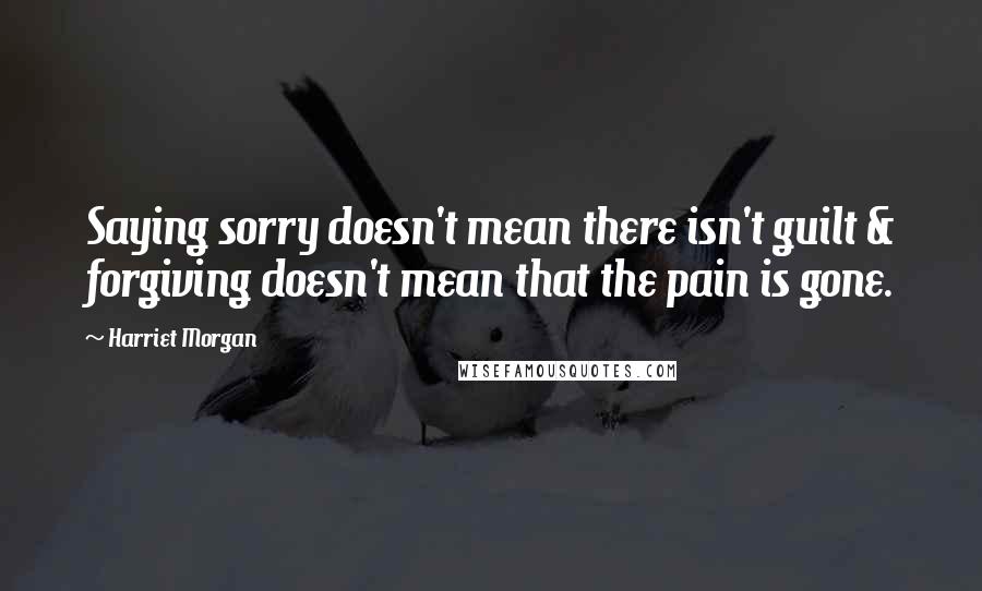 Harriet Morgan Quotes: Saying sorry doesn't mean there isn't guilt & forgiving doesn't mean that the pain is gone.