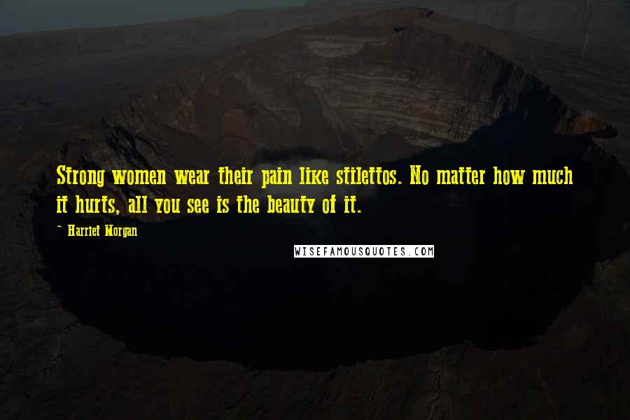 Harriet Morgan Quotes: Strong women wear their pain like stilettos. No matter how much it hurts, all you see is the beauty of it.