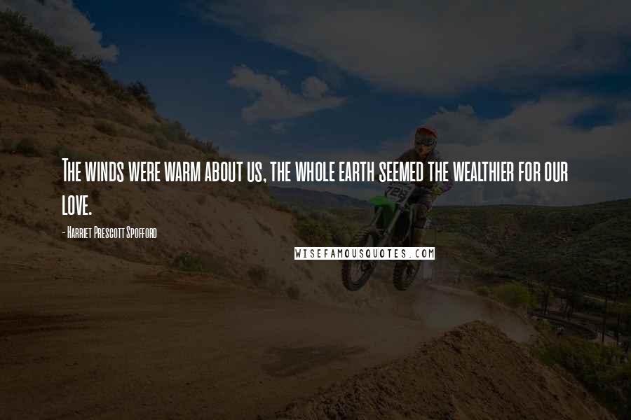 Harriet Prescott Spofford Quotes: The winds were warm about us, the whole earth seemed the wealthier for our love.