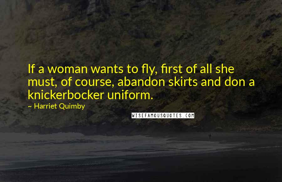 Harriet Quimby Quotes: If a woman wants to fly, first of all she must, of course, abandon skirts and don a knickerbocker uniform.
