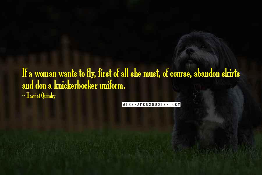 Harriet Quimby Quotes: If a woman wants to fly, first of all she must, of course, abandon skirts and don a knickerbocker uniform.
