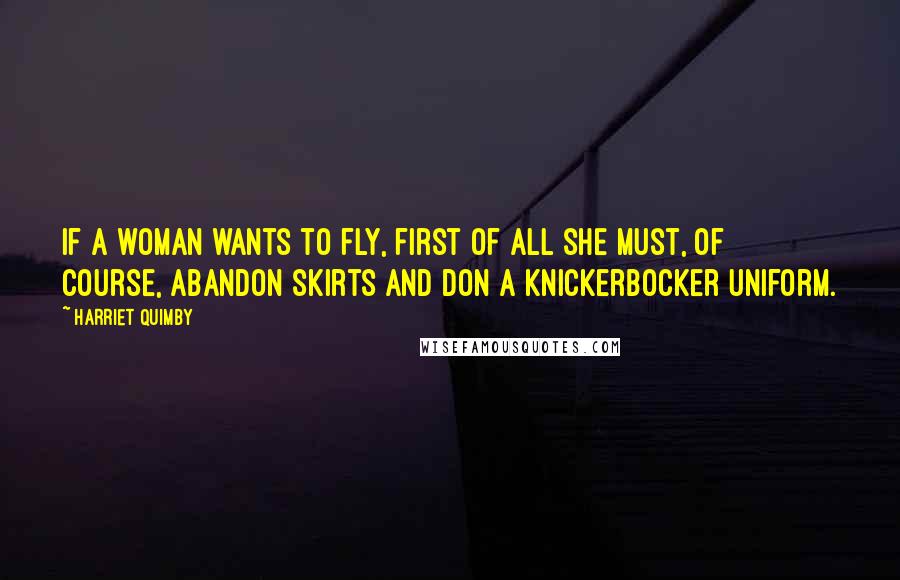 Harriet Quimby Quotes: If a woman wants to fly, first of all she must, of course, abandon skirts and don a knickerbocker uniform.