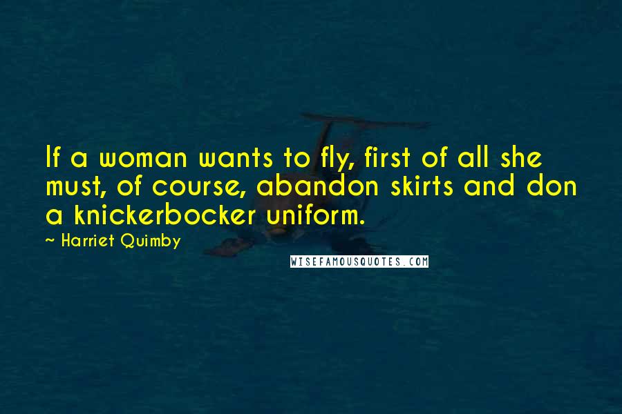 Harriet Quimby Quotes: If a woman wants to fly, first of all she must, of course, abandon skirts and don a knickerbocker uniform.
