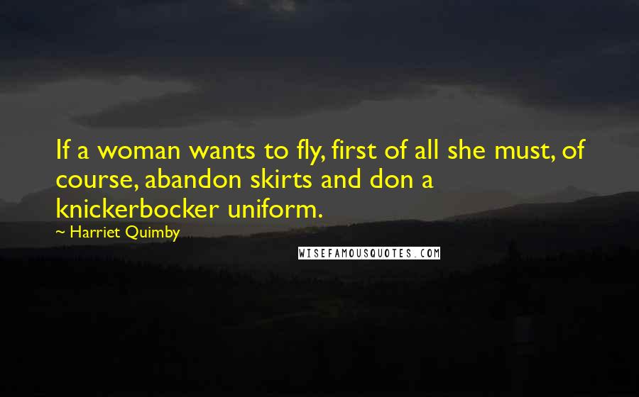 Harriet Quimby Quotes: If a woman wants to fly, first of all she must, of course, abandon skirts and don a knickerbocker uniform.