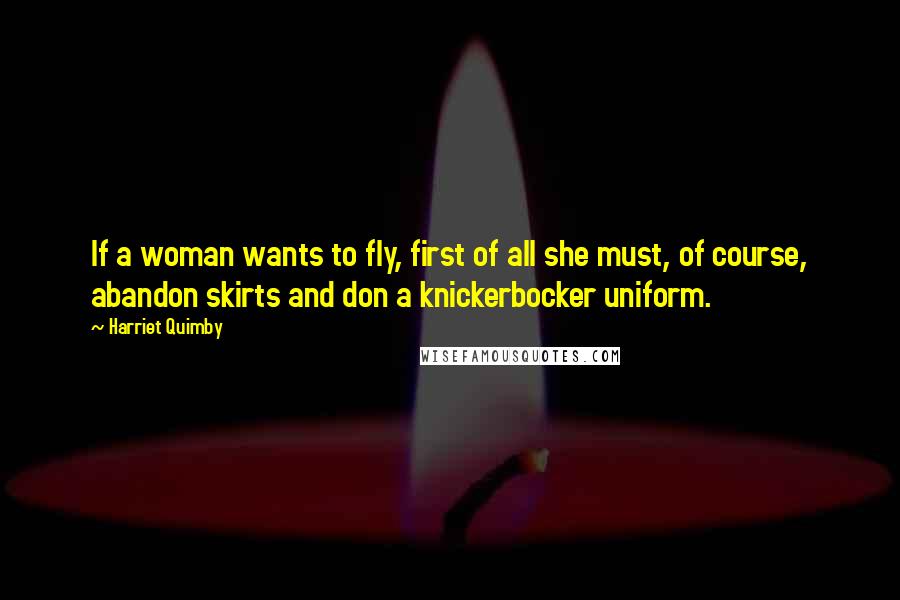 Harriet Quimby Quotes: If a woman wants to fly, first of all she must, of course, abandon skirts and don a knickerbocker uniform.