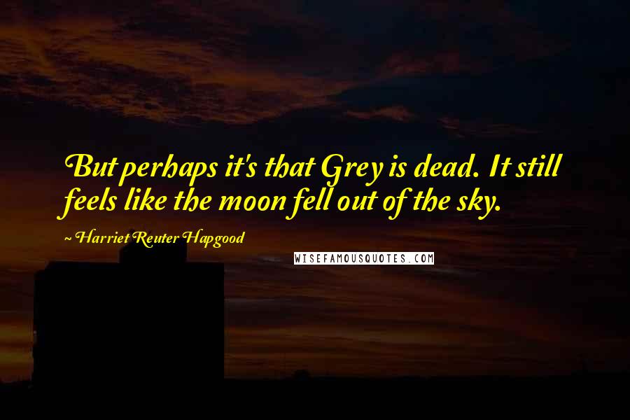 Harriet Reuter Hapgood Quotes: But perhaps it's that Grey is dead. It still feels like the moon fell out of the sky.