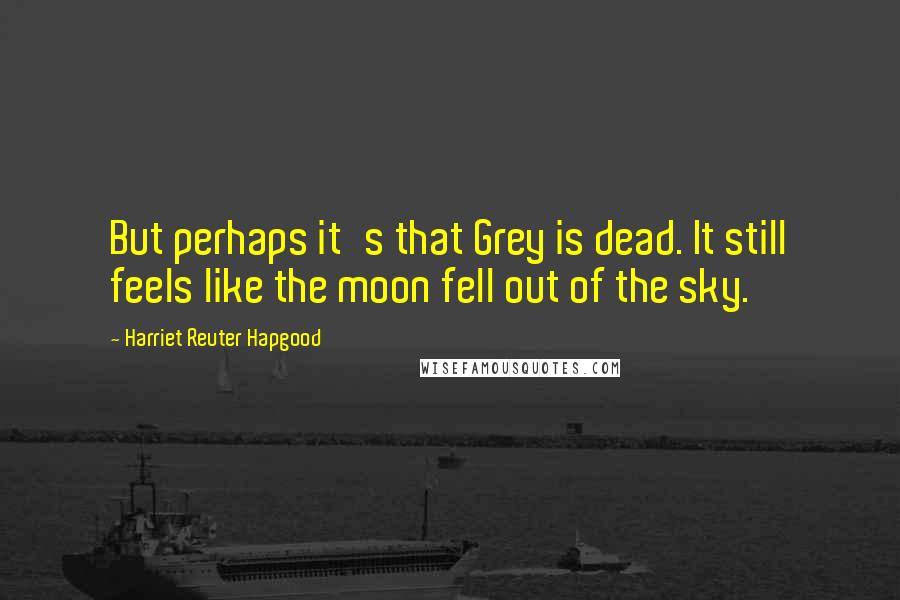 Harriet Reuter Hapgood Quotes: But perhaps it's that Grey is dead. It still feels like the moon fell out of the sky.