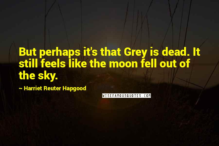 Harriet Reuter Hapgood Quotes: But perhaps it's that Grey is dead. It still feels like the moon fell out of the sky.