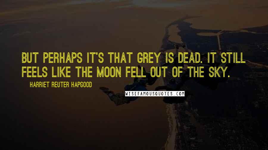 Harriet Reuter Hapgood Quotes: But perhaps it's that Grey is dead. It still feels like the moon fell out of the sky.