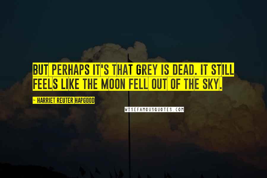 Harriet Reuter Hapgood Quotes: But perhaps it's that Grey is dead. It still feels like the moon fell out of the sky.