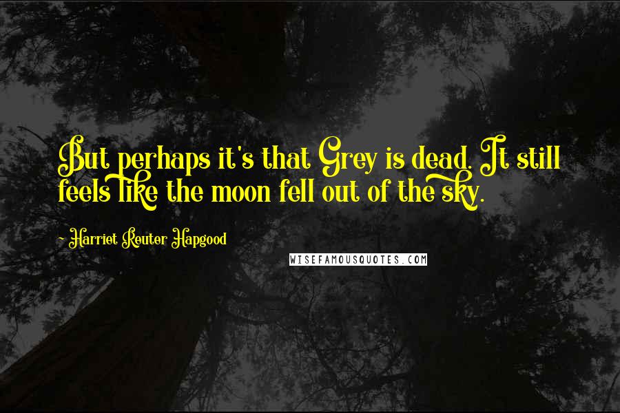 Harriet Reuter Hapgood Quotes: But perhaps it's that Grey is dead. It still feels like the moon fell out of the sky.