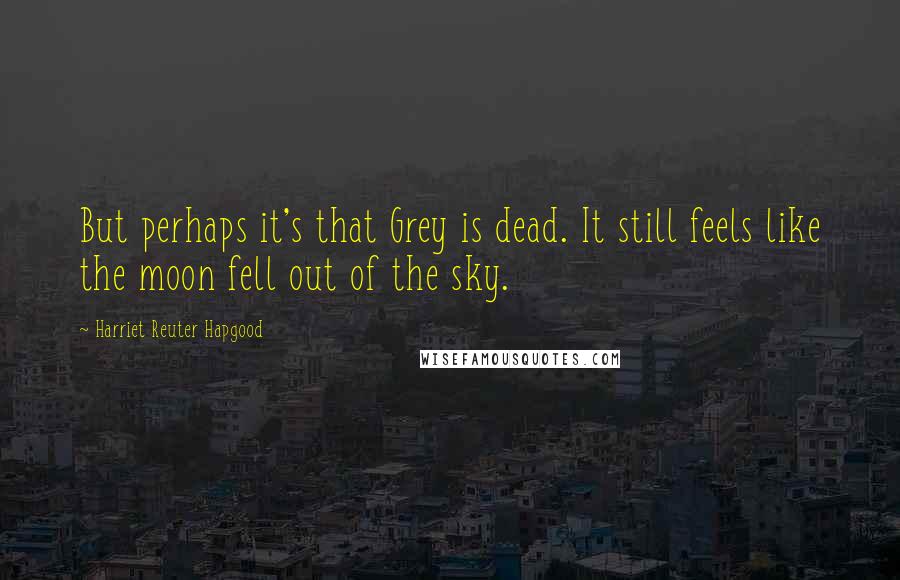 Harriet Reuter Hapgood Quotes: But perhaps it's that Grey is dead. It still feels like the moon fell out of the sky.