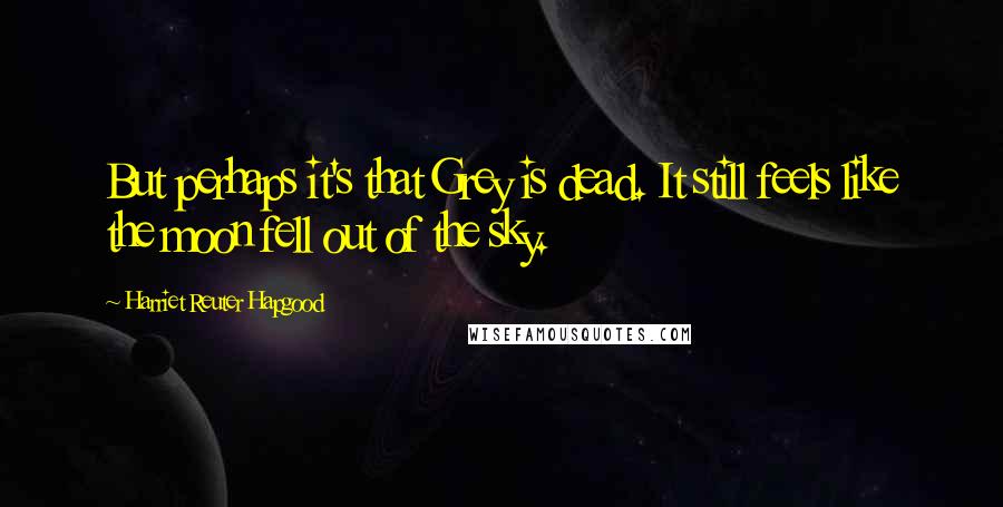 Harriet Reuter Hapgood Quotes: But perhaps it's that Grey is dead. It still feels like the moon fell out of the sky.
